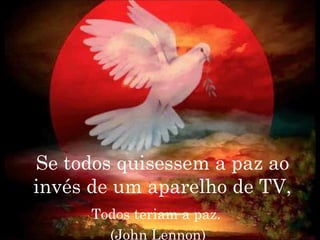 Se todos quisessem a paz ao
invés de um aparelho de TV,
      Todos teriam a paz.
        (John Lennon)
 