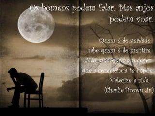 Os homens podem falar. Mas anjos
                    podem voar.

                   Quem é de verdade,
               sabe quem é de mentira.
              Não menospreze o dever
             que a consciência te impõe.
                       Valorize a vida...
                     (Charlie Brown Jr.)
 