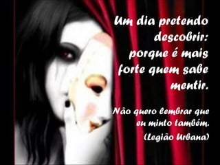 Um dia pretendo
       descobrir:
  porque é mais
forte quem sabe
         mentir.
Não quero lembrar que
     eu minto também.
       (Legião Urbana)
 