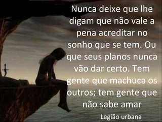 Nunca deixe que lhe
 digam que não vale a
   pena acreditar no
sonho que se tem. Ou
que seus planos nunca
  vão dar certo. Tem
gente que machuca os
outros; tem gente que
    não sabe amar
       Legião urbana
 