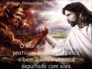 William Shakespeare




      O mal que os homens
   praticam sobrevive a eles;
     o bem quase sempre é
      sepultado com eles.
 