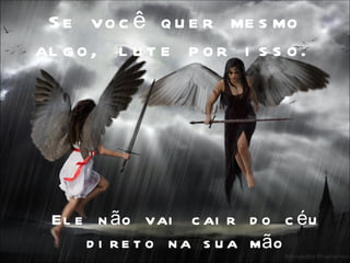 S e vo c ê q u e r me s mo
al g o , l u t e p o r i s s o .




 El e n ã o vai c ai r d o c é u
     d i r e t o n a s u a mã o
 