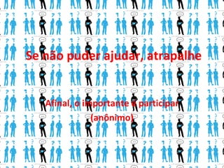Se não puder ajudar, atrapalhe


   Afinal, o importante é participar
               (anônimo)
 