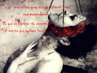 Ta aí uma coisa que nunca saberei nem
           compreenderei:
Do que os humanos são capazes.
(A menina que roubava livros)
 
