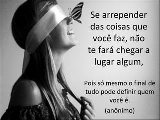 Se arrepender
  das coisas que
   você faz, não
 te fará chegar a
   lugar algum,

Pois só mesmo o final de
tudo pode definir quem
         você é.
       (anônimo)
 