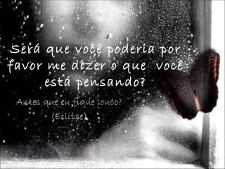 Será que você poderia por
favor me dizer o que você
      está pensando?
 Antes que eu fique louco?
        (Eclipse)
 