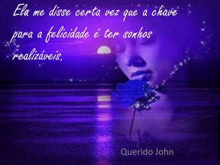 Ela me disse certa vez que a chave
para a felicidade é ter sonhos
realizáveis.




                      Querido John
 