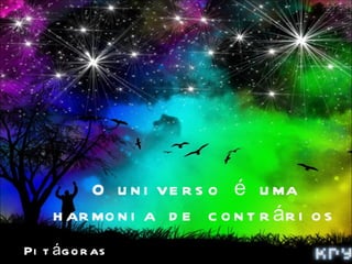 O u n i ve r s o é u ma
     h ar mo n i a d e c o n t r á r i o s
Pi t á g o r as
 