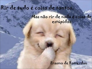 Rir de tudo é coisa de tontos,
            Mas não rir de nada é coisa de
                      estúpidos




                     Erasmo de Rotterdan
 