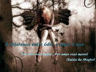 A diferença entre ódio e amor é que
       Por ódio você mata... Por amor você morre!
                                   (Saída de Mestre)
 