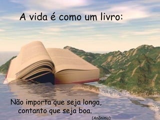 A vida é como um livro:




Não importa que seja longa,
  contanto que seja boa.
                        (Anônimo)
 