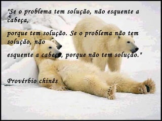 "Se o problema tem solução, não esquente a
cabeça,
porque tem solução. Se o problema não tem
solução, não
esquente a cabeça, porque não tem solução."


Provérbio chinês
 