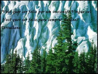 "Você quer ser feliz por um instante? Vingue-se!
Você quer ser feliz para sempre? Perdoe!"
Tertuliano
 