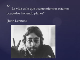 ” La vida es lo que ocurre mientras estamos
ocupados haciendo planes”
(John Lennon)
{