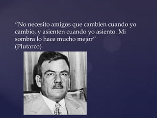 “No necesito amigos que cambien cuando yo
cambio, y asienten cuando yo asiento. Mi
sombra lo hace mucho mejor”
(Plutarco)
{