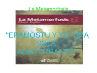 La Metamorfosis



''ERAMOSTU Y YO, UNA
        SOLA
    ALMA OTRA VEZ''
 