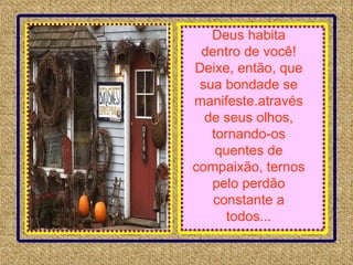 Deus habita dentro de você! Deixe, então, que sua bondade se manifeste.através de seus olhos, tornando-os quentes de compaixão, ternos pelo perdão constante a todos... 