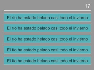 El tío ha estado pelado casi todo el invierno
El río ha estado helado casi todo el invierno
El río ha estado pelado casi todo el invierno
El río ha estado helado casi todo el invierno
17
El tío ha estado helado casi todo el invierno
 