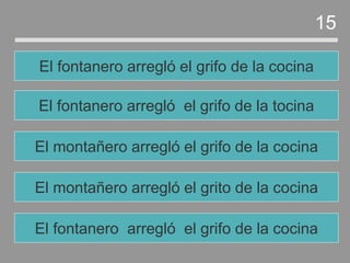 El montañero arregló el grito de la cocina
El montañero arregló el grifo de la cocina
El fontanero arregló el grifo de la tocina
El fontanero arregló el grifo de la cocina
15
El fontanero arregló el grifo de la cocina
 