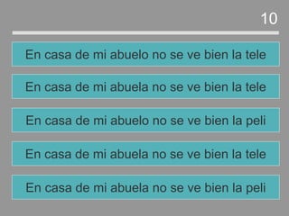 En casa de mi abuela no se ve bien la tele
En casa de mi abuelo no se ve bien la peli
En casa de mi abuela no se ve bien la tele
En casa de mi abuelo no se ve bien la tele
10
En casa de mi abuela no se ve bien la peli
 