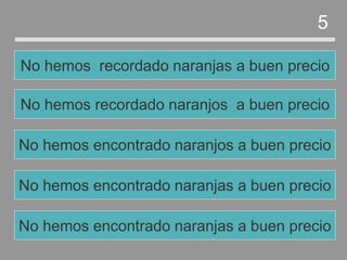 No hemos encontrado naranjas a buen precio
No hemos encontrado naranjos a buen precio
No hemos recordado naranjos a buen precio
No hemos recordado naranjas a buen precio
5
No hemos encontrado naranjas a buen precio
 