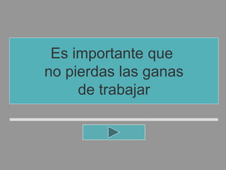 Es importante que
no pierdas las ganas
de trabajar
 
