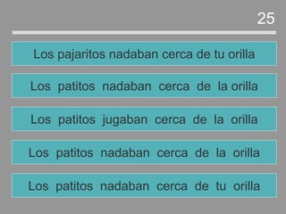 Los patitos nadaban cerca de la orilla
Los patitos jugaban cerca de la orilla
Los patitos nadaban cerca de la orilla
Los pajaritos nadaban cerca de tu orilla
25
Los patitos nadaban cerca de tu orilla
 