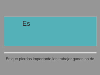 Es importante que
no pierdas las ganas
de trabajar.
Es que pierdas importante las trabajar ganas no de
 