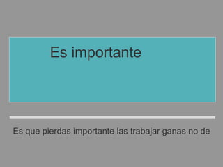 Es importante que
no pierdas las ganas
de trabajar.
Es que pierdas importante las trabajar ganas no de
 