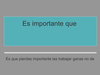 Es importante que
no pierdas las ganas
de trabajar.
Es que pierdas importante las trabajar ganas no de
 