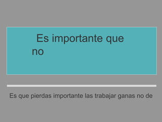 Es importante que
no pierdas las ganas
de trabajar.
Es que pierdas importante las trabajar ganas no de
 