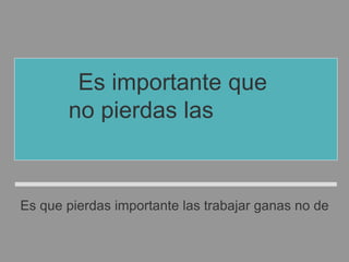 Es importante que
no pierdas las ganas
de trabajar.
Es que pierdas importante las trabajar ganas no de
 