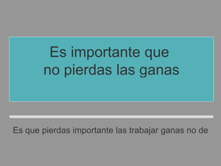 Es importante que
no pierdas las ganas
de trabajar.
Es que pierdas importante las trabajar ganas no de
 