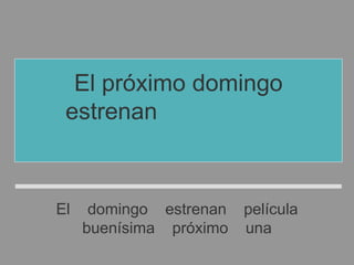 El domingo estrenan película
buenísima próximo una
El próximo domingo
estrenan una película
buenísima
 