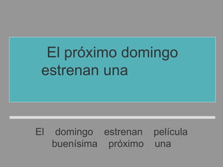 El domingo estrenan película
buenísima próximo una
El próximo domingo
estrenan una película
buenísima
 