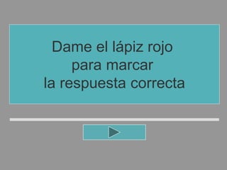Dame el lápiz rojo
para marcar
la respuesta correcta
 