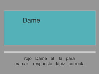 rojo Dame el la para
marcar respuesta lápiz correcta
Dame el lápiz rojo
para marcar
la respuesta correcta
 