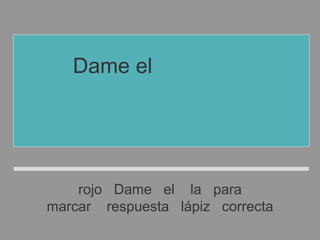 rojo Dame el la para
marcar respuesta lápiz correcta
Dame el lápiz rojo
para marcar
la respuesta correcta
 