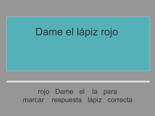 rojo Dame el la para
marcar respuesta lápiz correcta
Dame el lápiz rojo
para marcar
la respuesta correcta
 