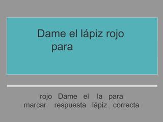 rojo Dame el la para
marcar respuesta lápiz correcta
Dame el lápiz rojo
para marcar
la respuesta correcta
 