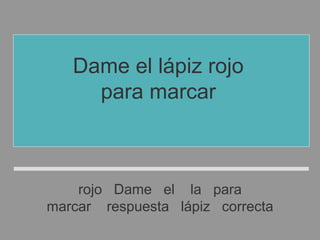 rojo Dame el la para
marcar respuesta lápiz correcta
Dame el lápiz rojo
para marcar
la respuesta correcta
 