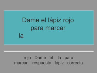 rojo Dame el la para
marcar respuesta lápiz correcta
Dame el lápiz rojo
para marcar
la respuesta correcta
 