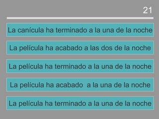 La película ha acabado a la una de la noche
La película ha terminado a la una de la noche
La película ha acabado a las dos de la noche
La canícula ha terminado a la una de la noche
21
La película ha terminado a la una de la noche
 