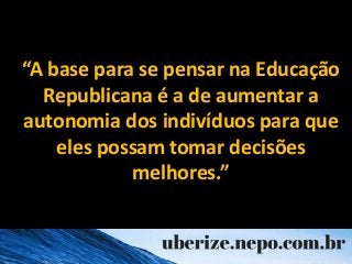“A base para se pensar na Educação
Republicana é a de aumentar a
autonomia dos indivíduos para que
eles possam tomar decis...