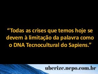 “Todas as crises que temos hoje se
devem à limitação da palavra como
o DNA Tecnocultural do Sapiens.”
 