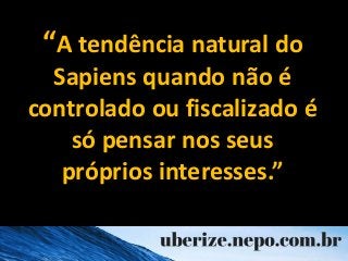 De outros:
“A tendência natural do
Sapiens quando não é
controlado ou fiscalizado é
só pensar nos seus
próprios interesses...