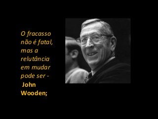 O fracasso
não é fatal,
mas a
relutância
em mudar
pode ser -
John
Wooden;
 