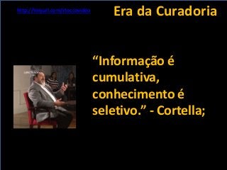 Era da Curadoria
“Informação é
cumulativa,
conhecimento é
seletivo.” - Cortella;
http://tinyurl.com/stoccovideo
 