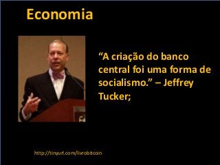 “A criação do banco
central foi uma forma de
socialismo.” – Jeffrey
Tucker;
http://tinyurl.com/livrobitcoin
Economia
 