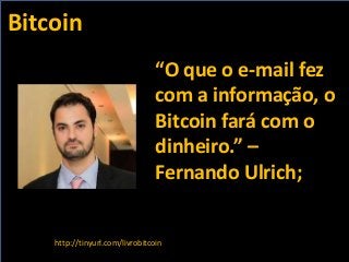 “O que o e-mail fez
com a informação, o
Bitcoin fará com o
dinheiro.” –
Fernando Ulrich;
http://tinyurl.com/livrobitcoin
B...